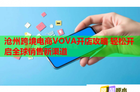 滄州跨境電商VOVA開店攻略 輕松開啟全球銷售新渠道